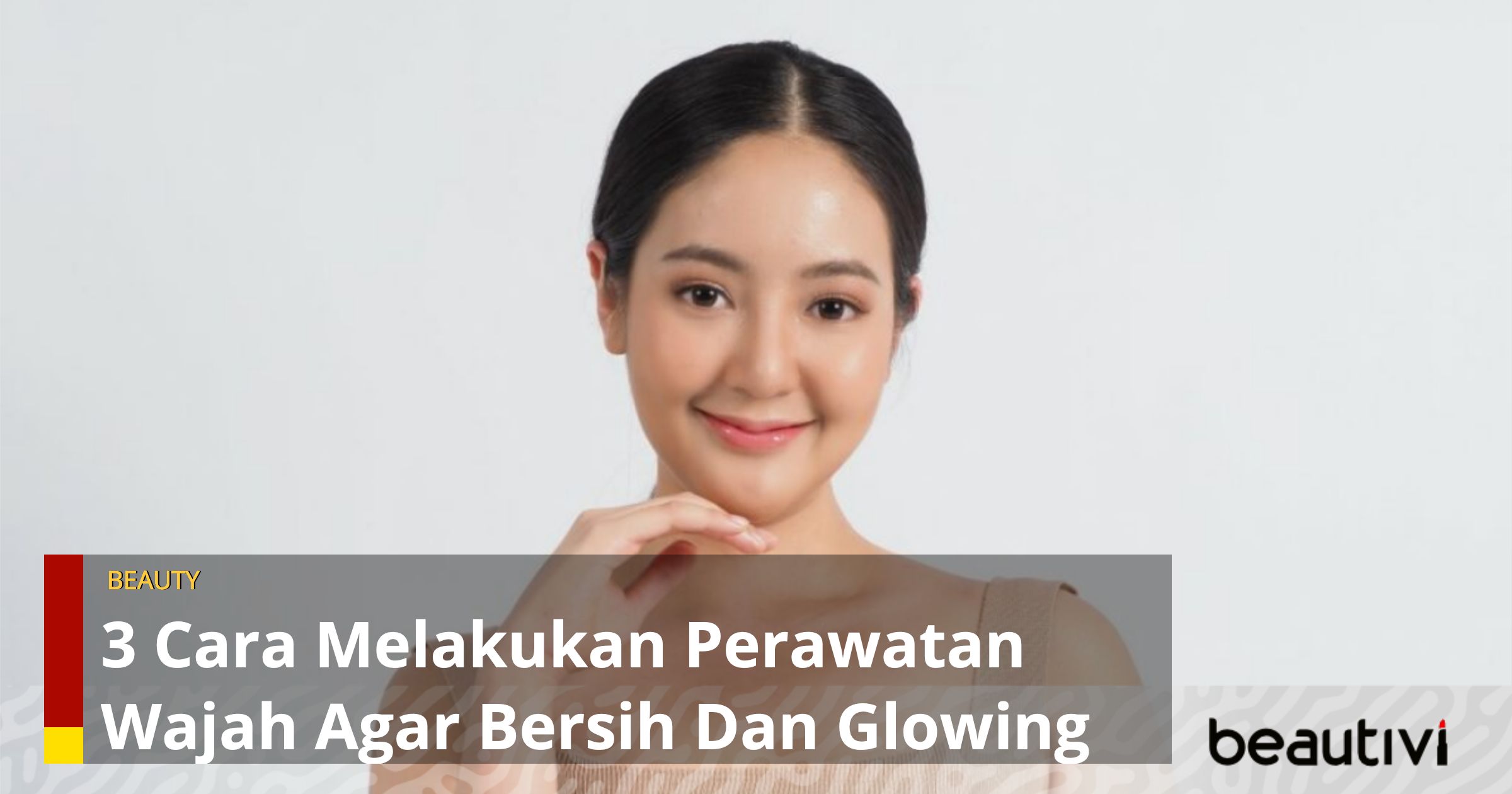 3 Cara Melakukan Perawatan Wajah Agar Bersih Dan Glowing – BEAUTIVI.ID